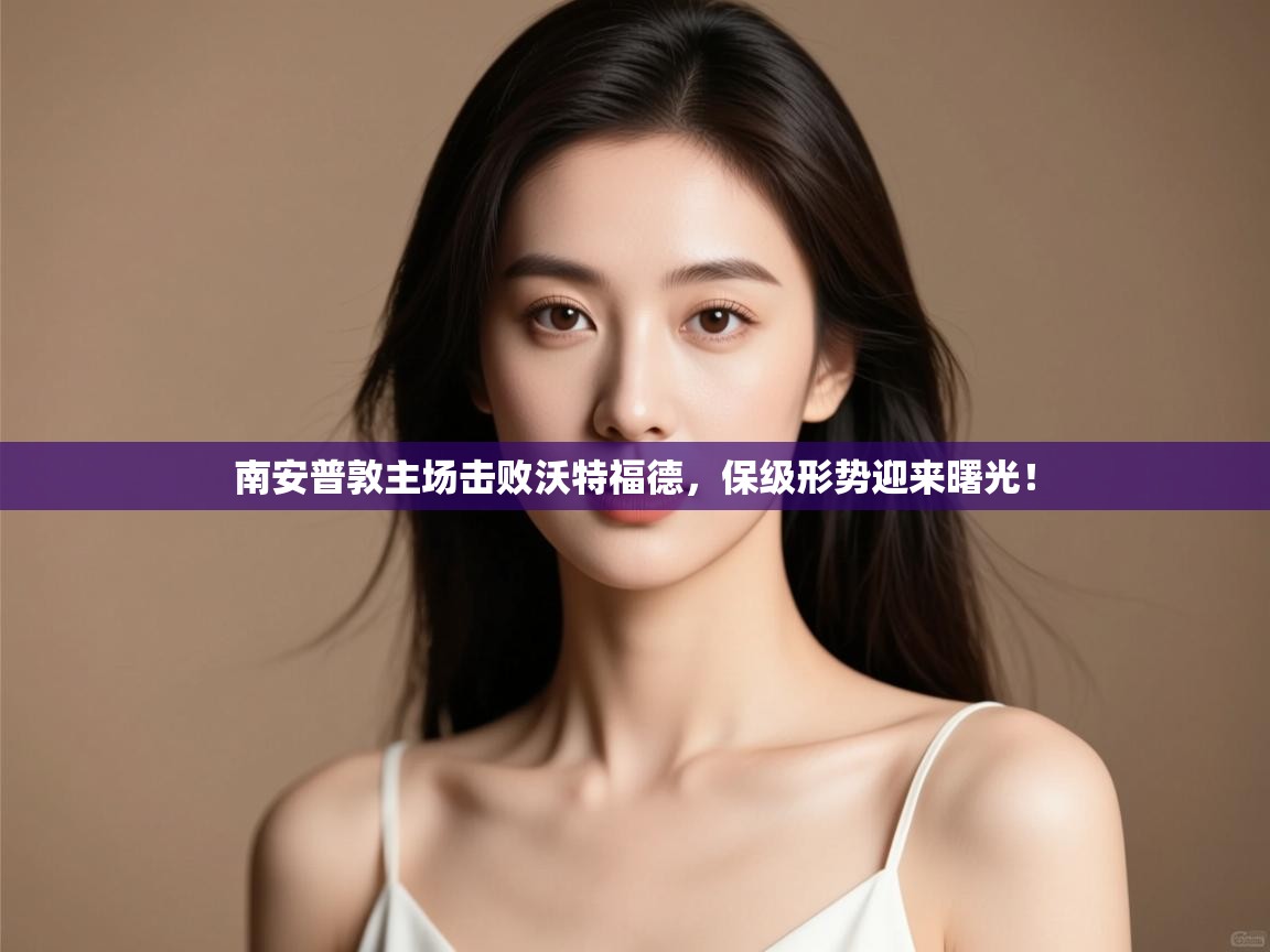 开云体育赛事比分直播-南安普敦主场击败沃特福德，保级形势迎来曙光！  第2张