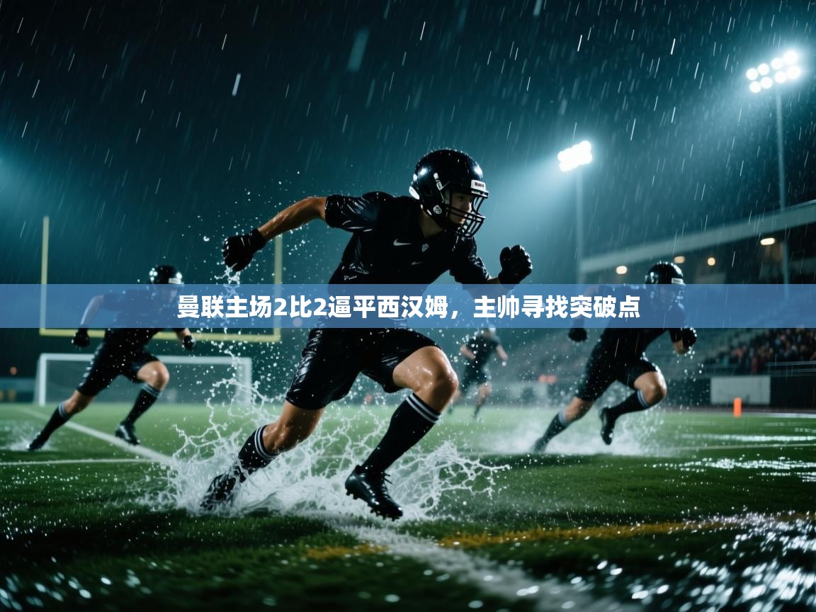 开云kaiyun体育app入口下载官网-曼联主场2比2逼平西汉姆,主帅寻找突破点 第2张