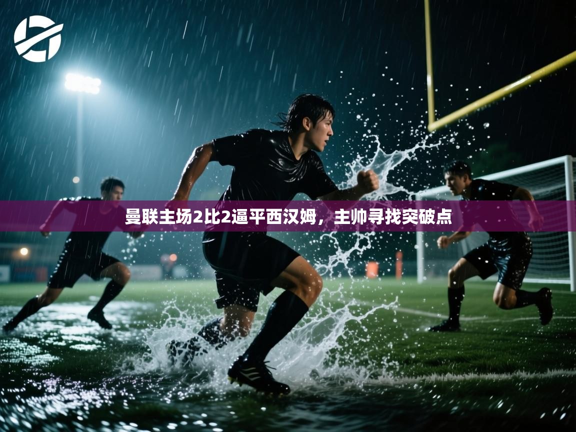 开云kaiyun体育app入口下载官网-曼联主场2比2逼平西汉姆,主帅寻找突破点 第3张