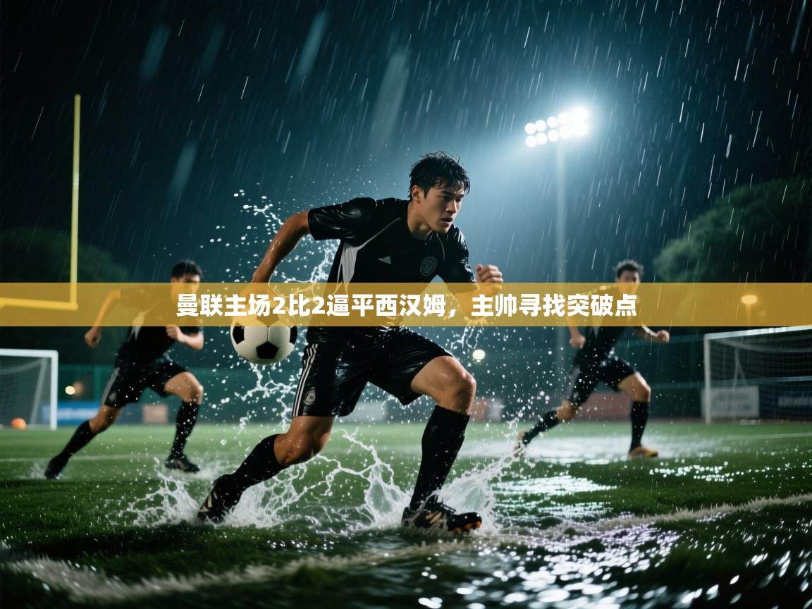 开云kaiyun体育app入口下载官网-曼联主场2比2逼平西汉姆,主帅寻找突破点 第4张