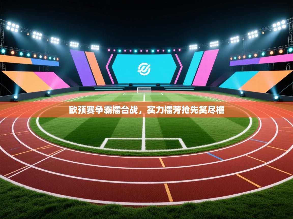 开云体育联赛专题页-欧预赛争霸擂台战，实力擂芳抢先笑尽檐  第4张