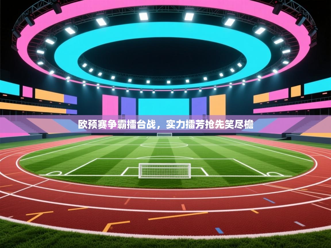 开云体育联赛专题页-欧预赛争霸擂台战，实力擂芳抢先笑尽檐  第3张