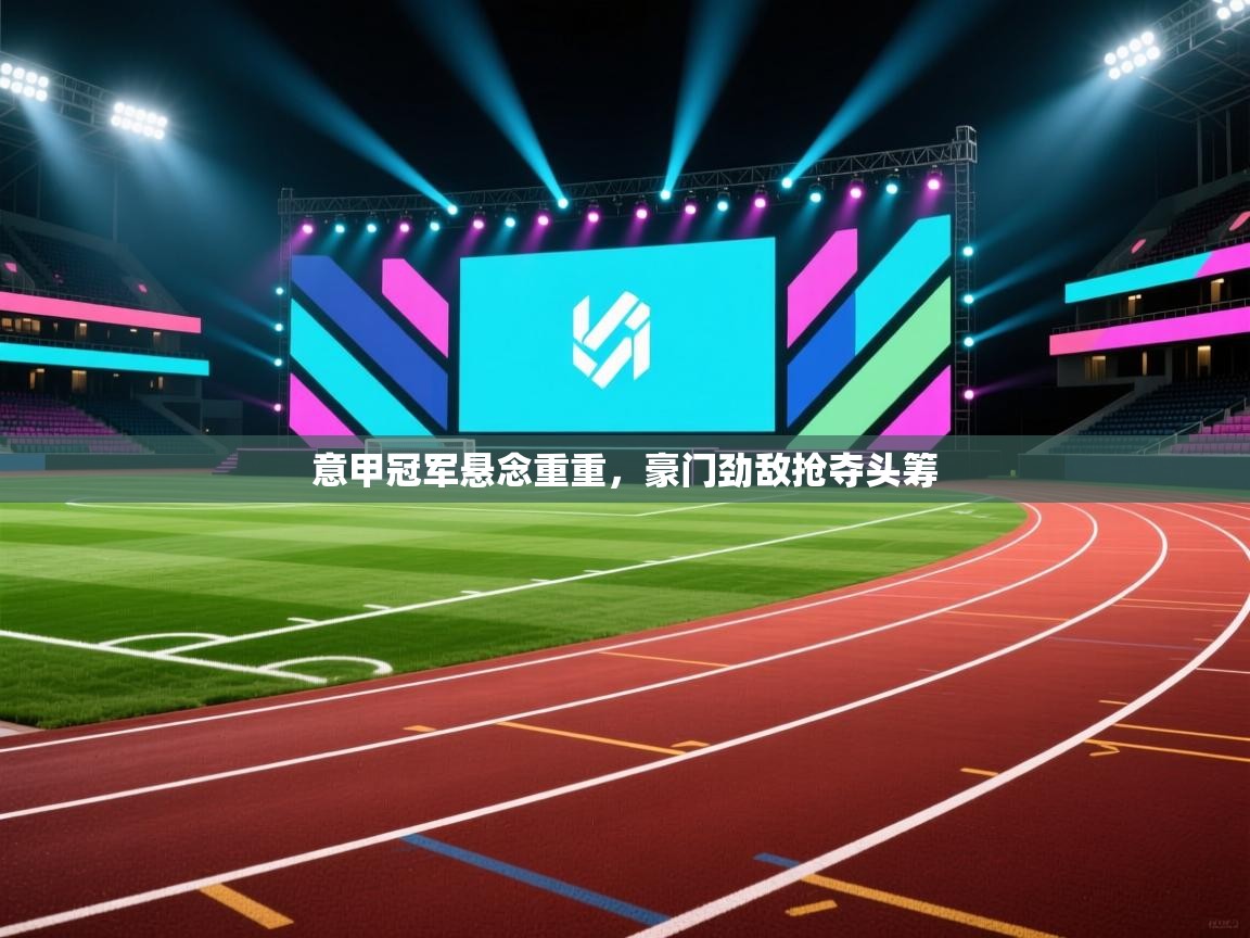 云开体育官网登录入口-意甲冠军悬念重重，豪门劲敌抢夺头筹  第2张