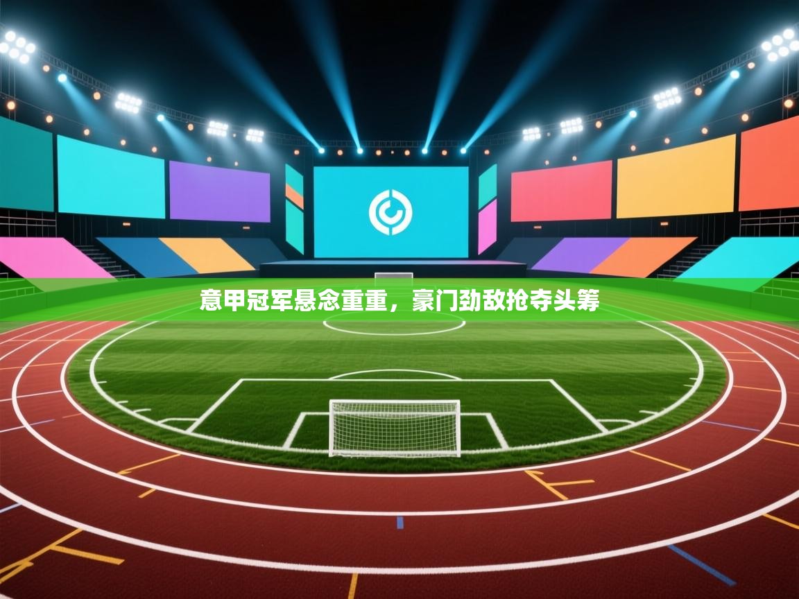 云开体育官网登录入口-意甲冠军悬念重重，豪门劲敌抢夺头筹  第3张