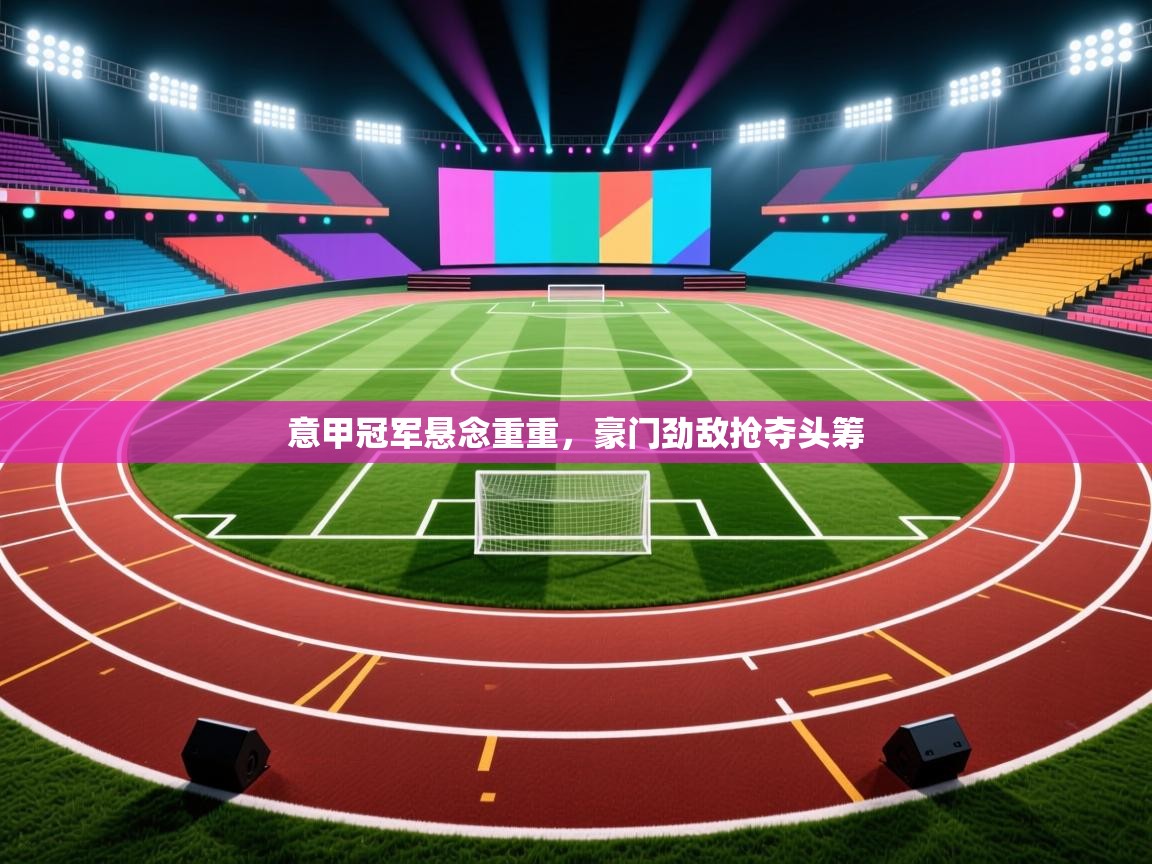 云开体育官网登录入口-意甲冠军悬念重重，豪门劲敌抢夺头筹  第4张