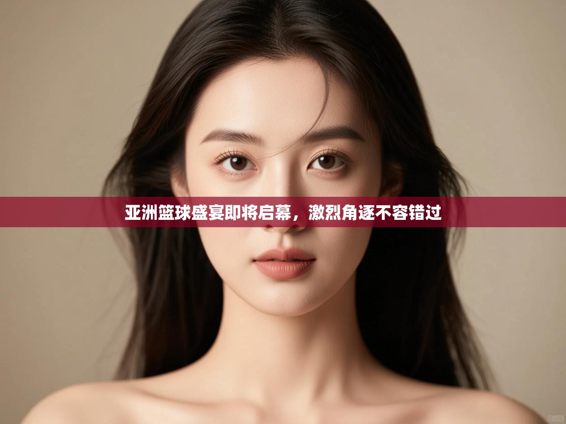 开运体育入口-亚洲篮球盛宴即将启幕,激烈角逐不容错过 第3张