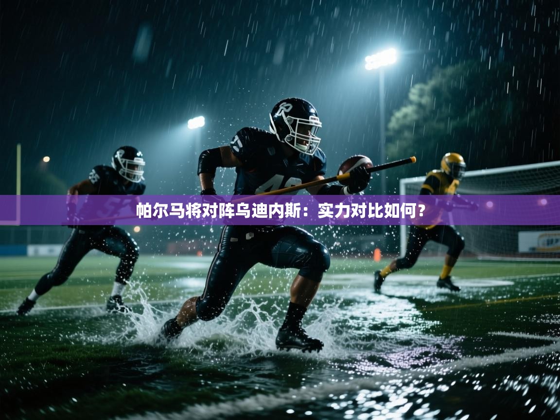 开云体育在线玩-帕尔马将对阵乌迪内斯:实力对比如何? 第2张