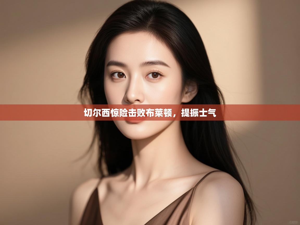 开云体育在线网址-切尔西惊险击败布莱顿,提振士气 第2张