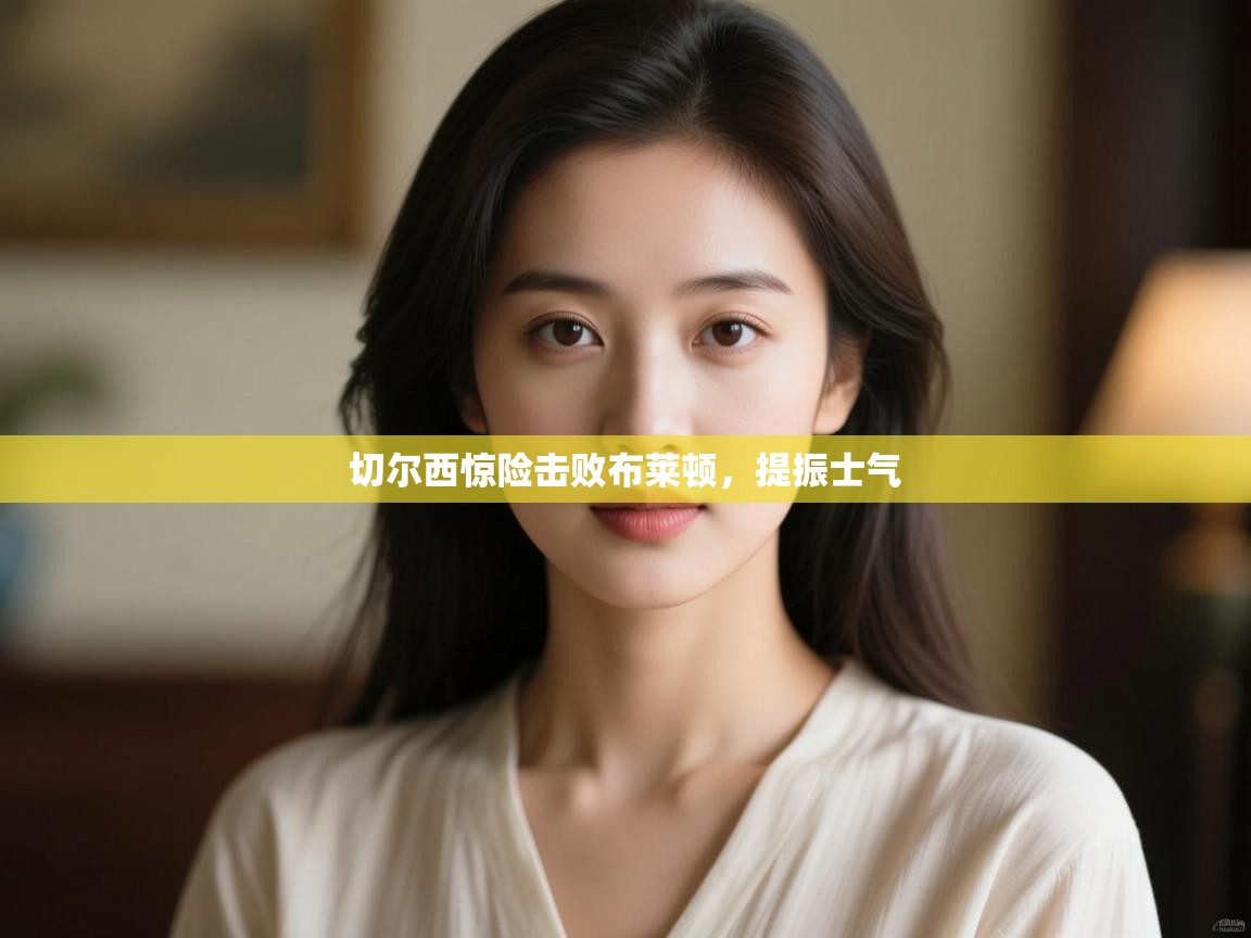 开云体育在线网址-切尔西惊险击败布莱顿,提振士气 第3张