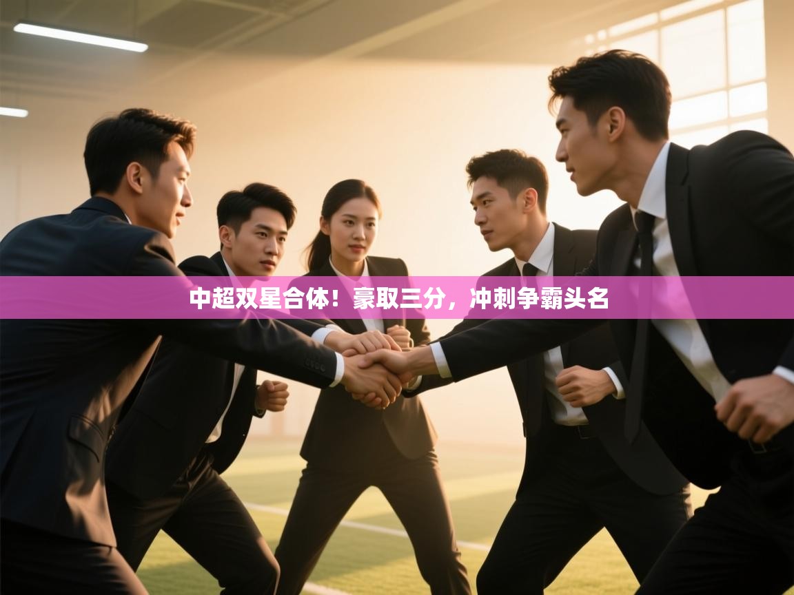 开云体育修改登录密码-中超双星合体！豪取三分，冲刺争霸头名  第1张