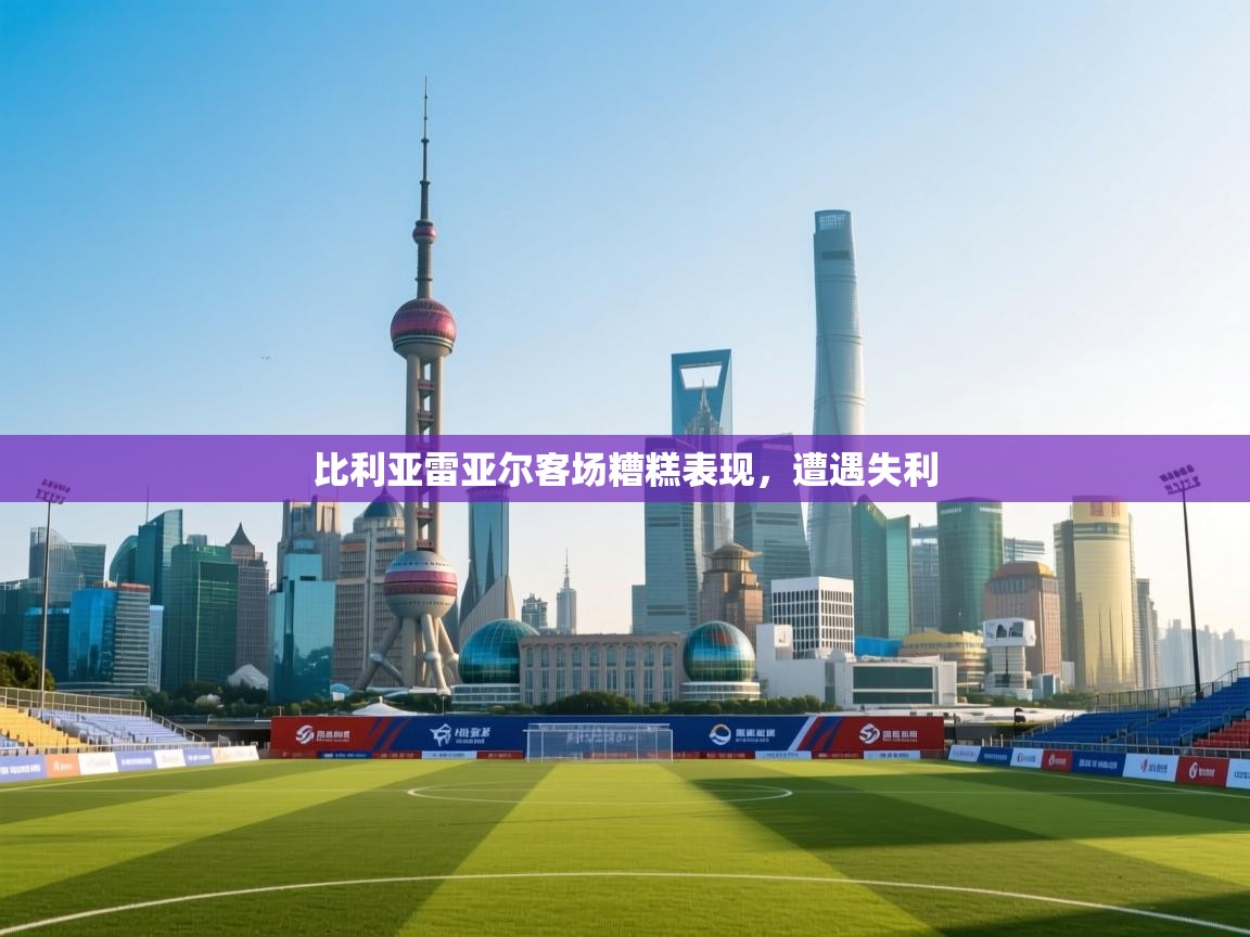 kaiyun体育入口-比利亚雷亚尔客场糟糕表现,遭遇失利 第2张