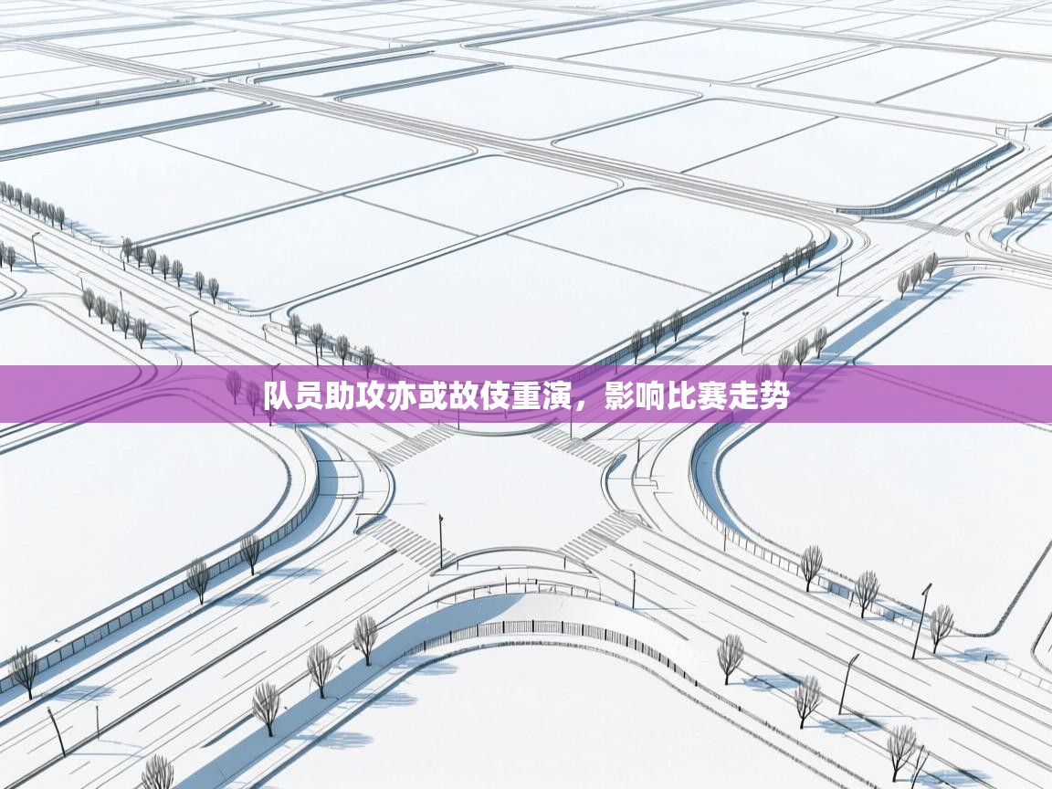 开云体育官方版下载-队员助攻亦或故伎重演，影响比赛走势  第2张