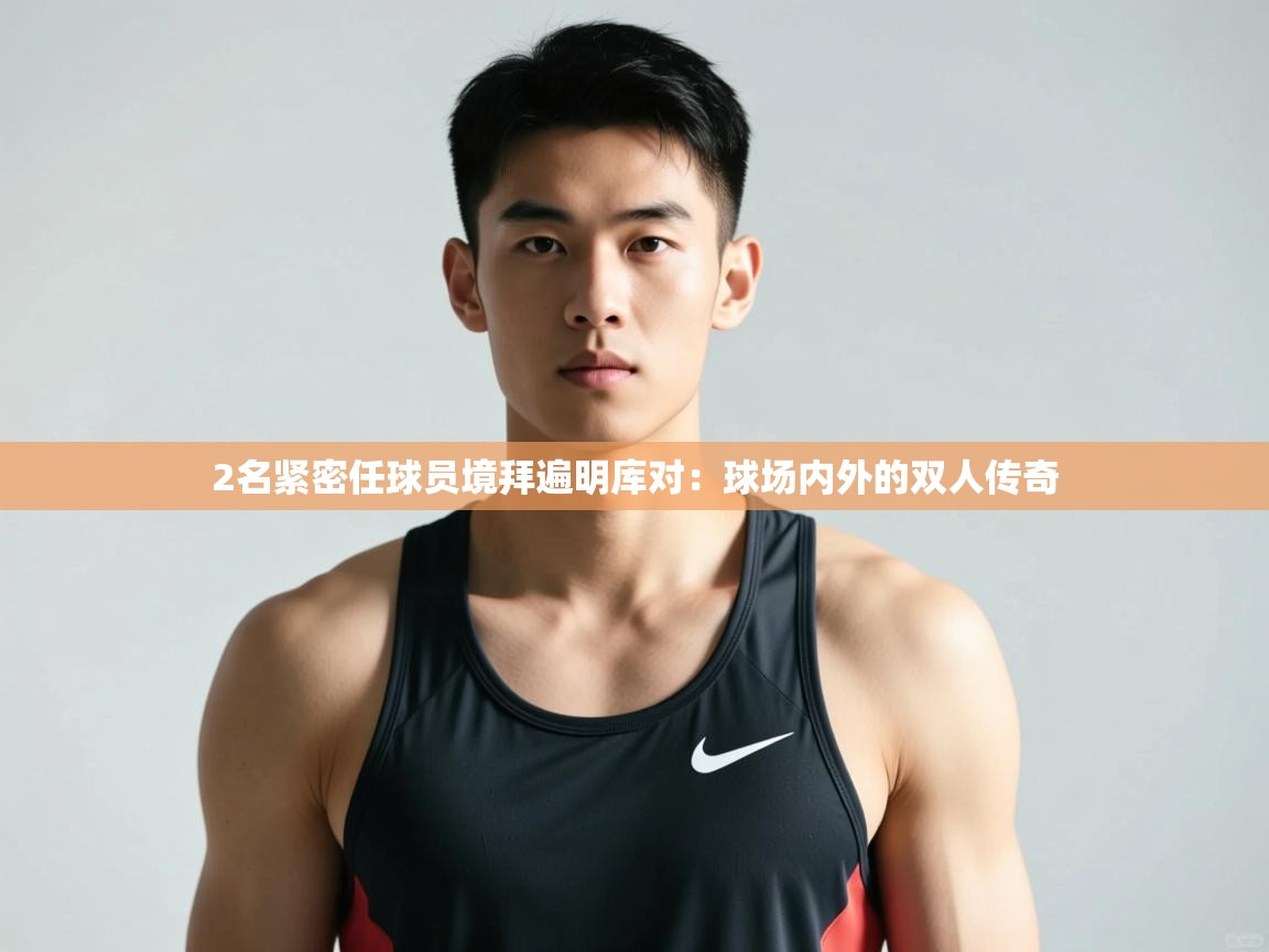 开云体育入口平台-2名紧密任球员境拜遍明库对：球场内外的双人传奇  第1张