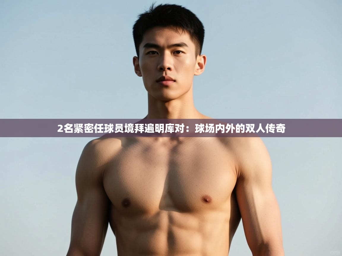 开云体育入口平台-2名紧密任球员境拜遍明库对：球场内外的双人传奇  第2张