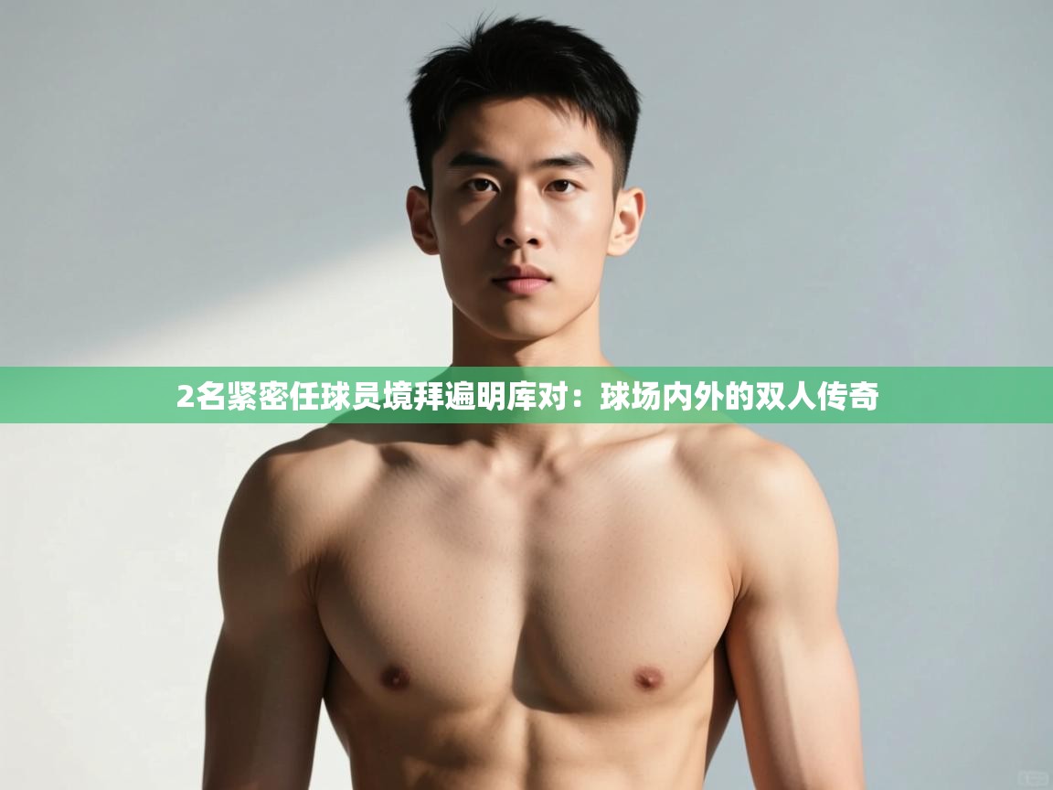 开云体育入口平台-2名紧密任球员境拜遍明库对：球场内外的双人传奇  第3张