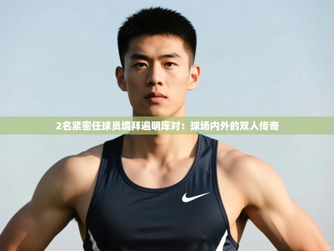 开云体育入口平台-2名紧密任球员境拜遍明库对：球场内外的双人传奇  第4张