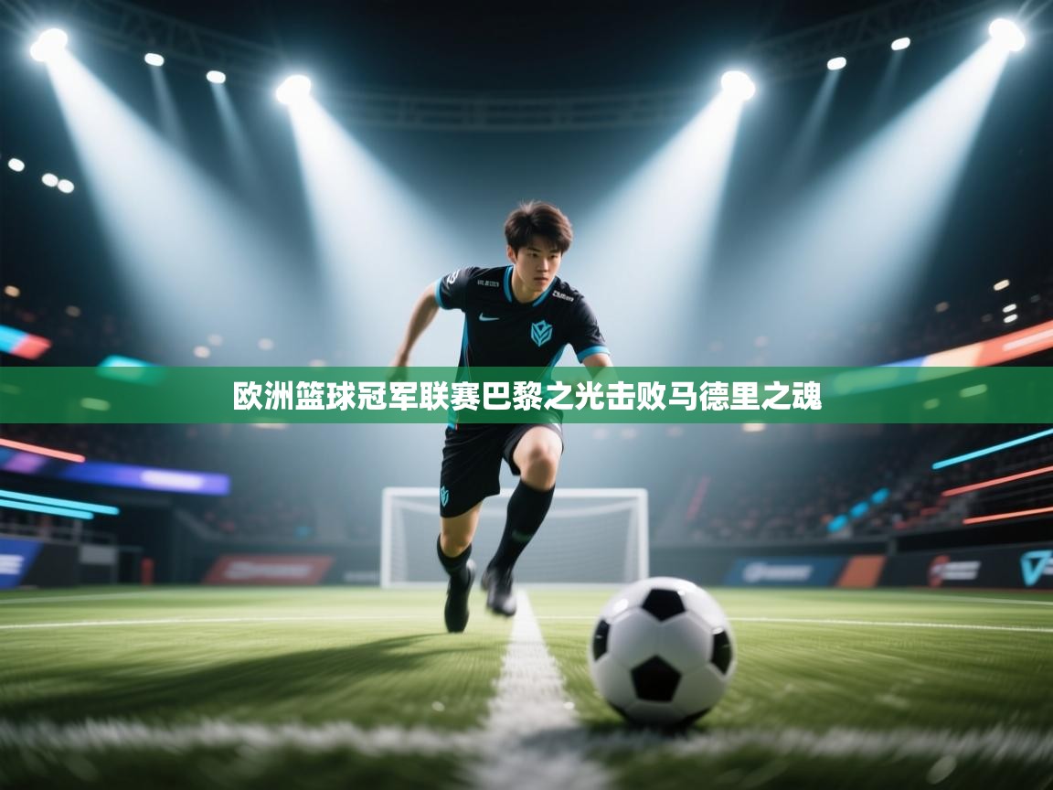 kaiyun开运·体育官方网站-欧洲篮球冠军联赛巴黎之光击败马德里之魂  第1张