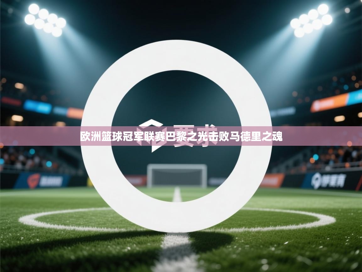 kaiyun开运·体育官方网站-欧洲篮球冠军联赛巴黎之光击败马德里之魂  第3张