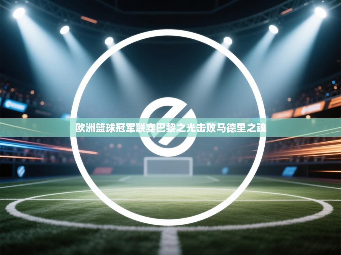 kaiyun开运·体育官方网站-欧洲篮球冠军联赛巴黎之光击败马德里之魂  第4张