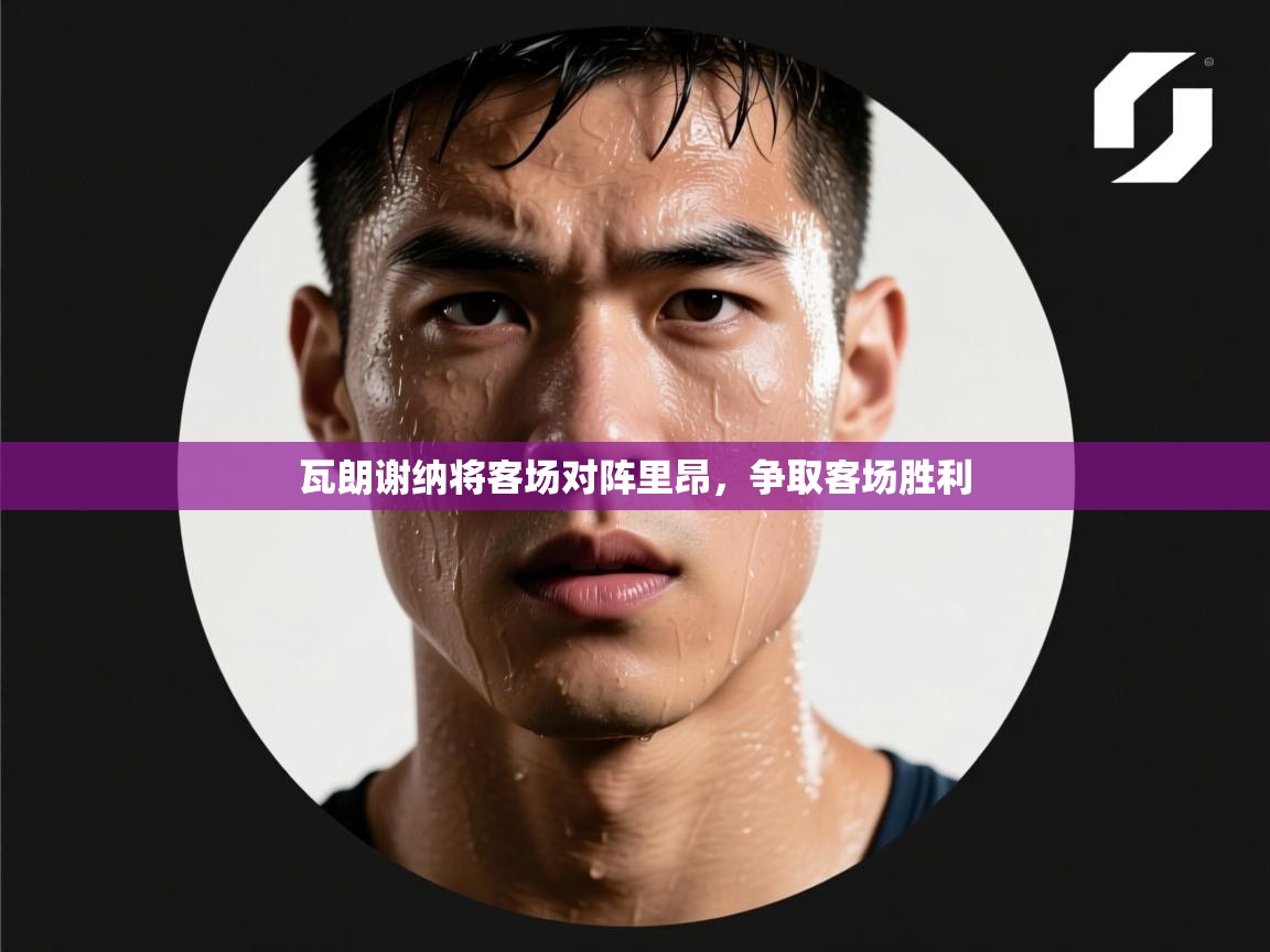 开云体育安装失败怎么办-瓦朗谢纳将客场对阵里昂，争取客场胜利  第4张