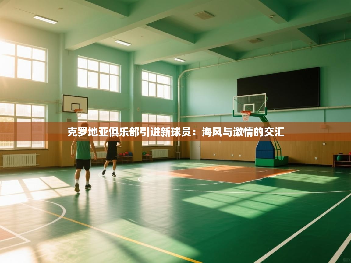 云开体育官网入口登录网页-克罗地亚俱乐部引进新球员：海风与激情的交汇  第2张