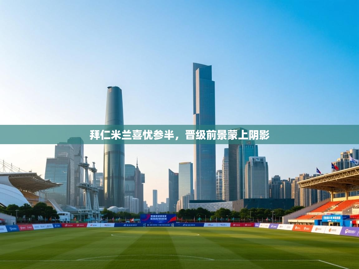 开云体育app登录入口-拜仁米兰喜忧参半，晋级前景蒙上阴影  第1张