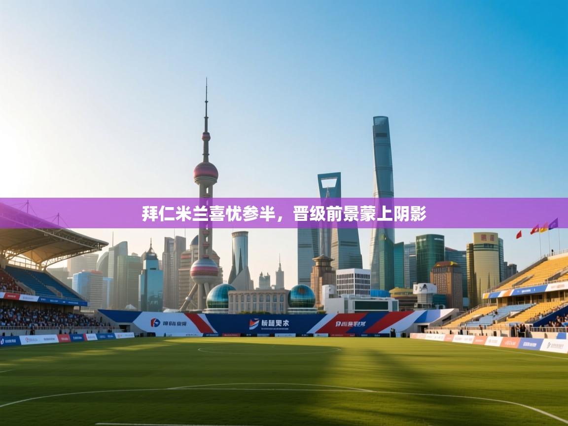 开云体育app登录入口-拜仁米兰喜忧参半，晋级前景蒙上阴影  第2张