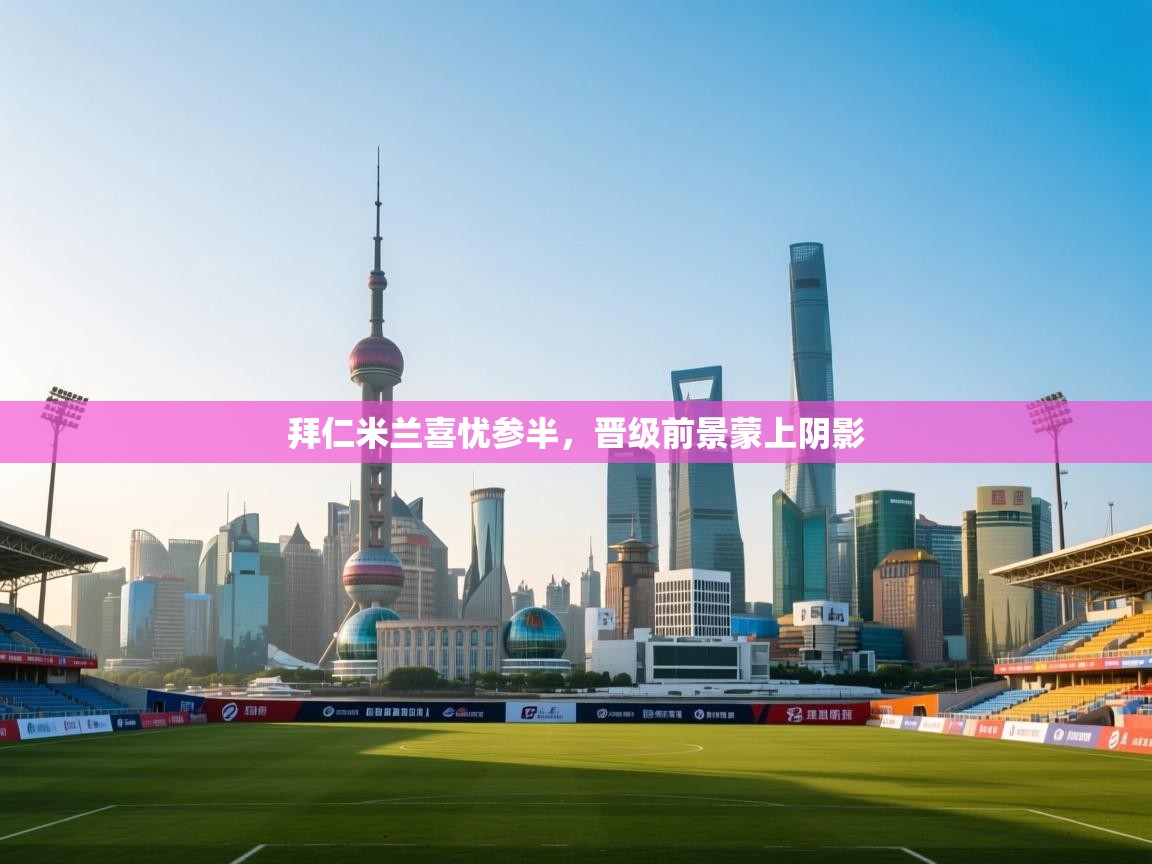 开云体育app登录入口-拜仁米兰喜忧参半，晋级前景蒙上阴影  第3张