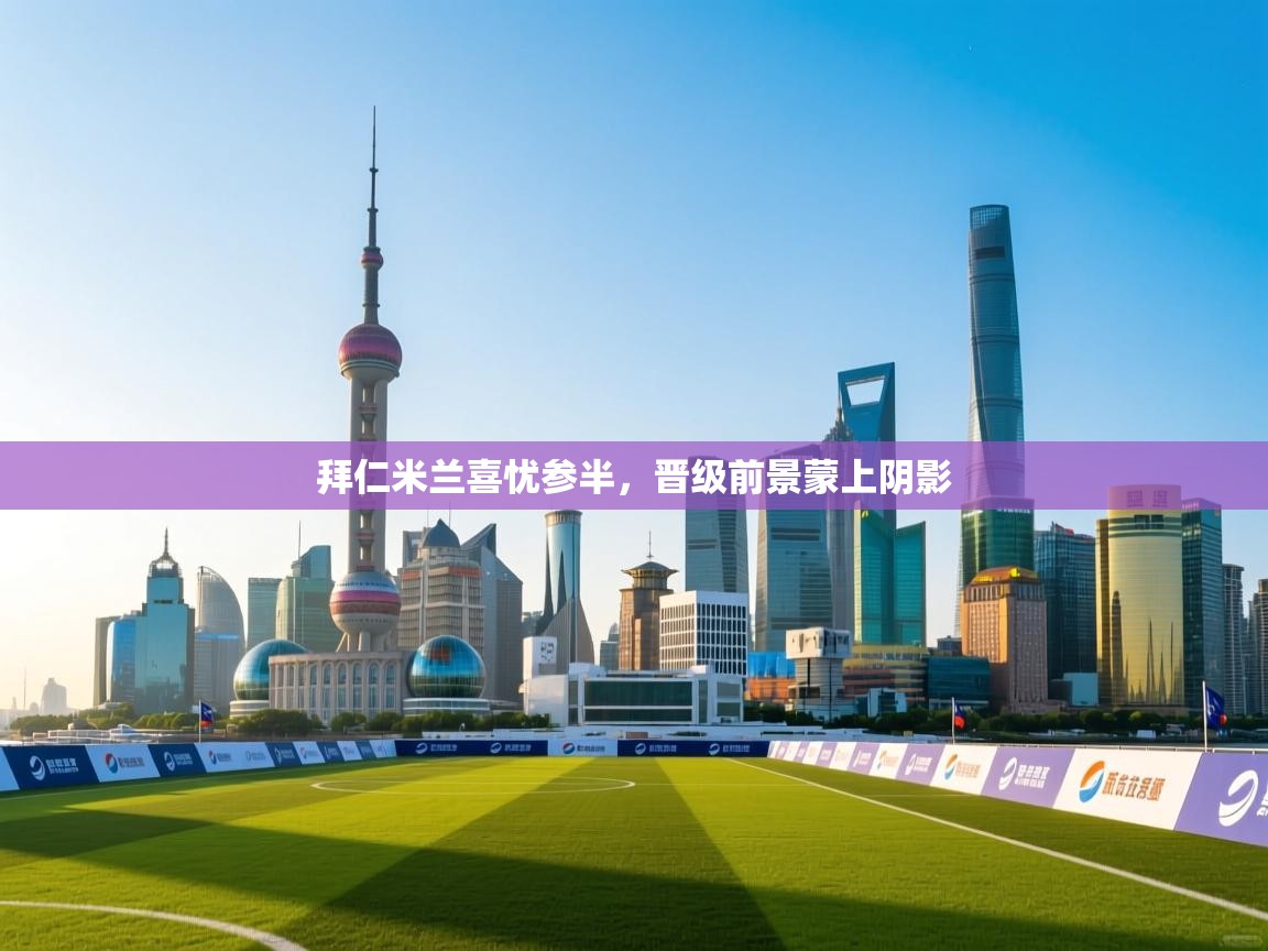 开云体育app登录入口-拜仁米兰喜忧参半，晋级前景蒙上阴影  第4张