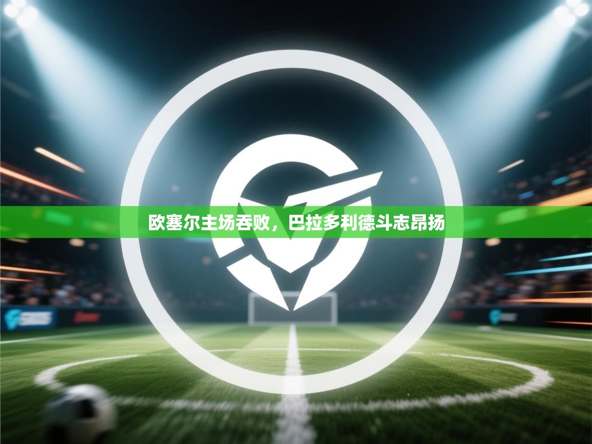 开云体育多语言中文版-欧塞尔主场吞败,巴拉多利德斗志昂扬 第1张