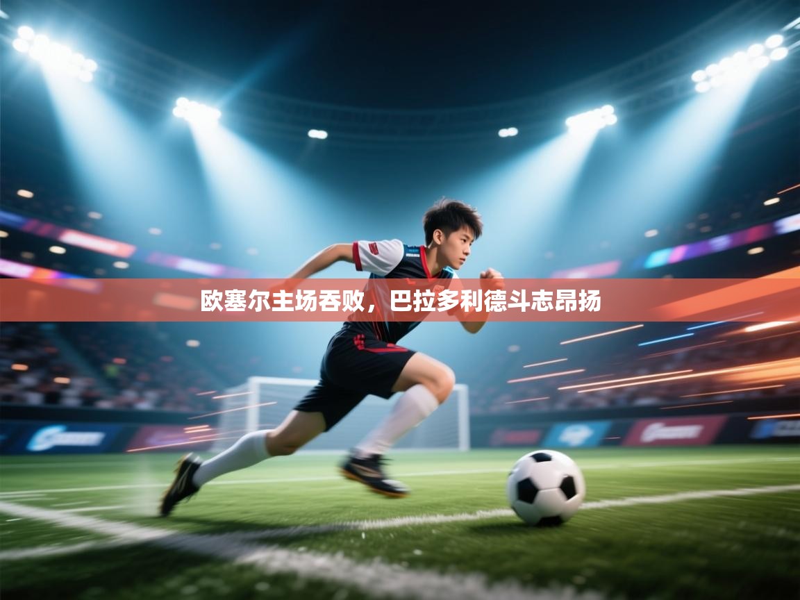 开云体育多语言中文版-欧塞尔主场吞败,巴拉多利德斗志昂扬 第2张