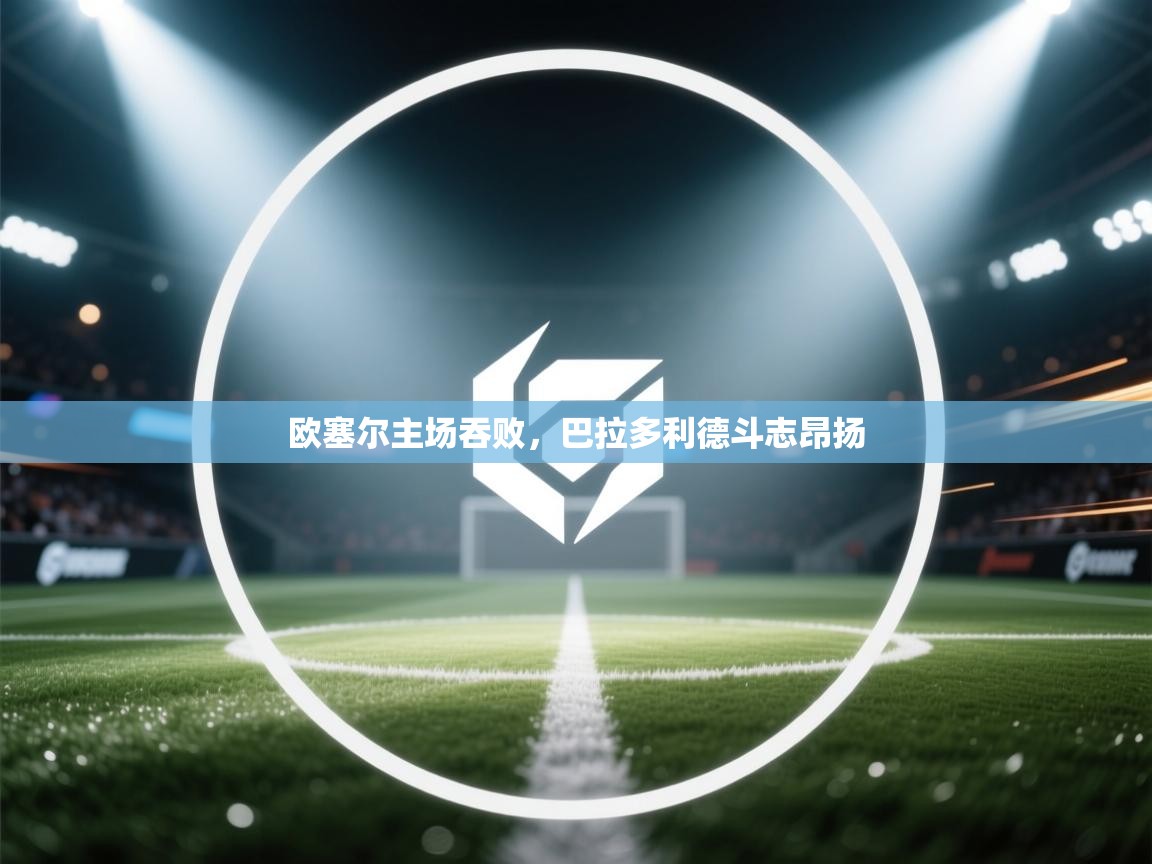 开云体育多语言中文版-欧塞尔主场吞败,巴拉多利德斗志昂扬 第3张